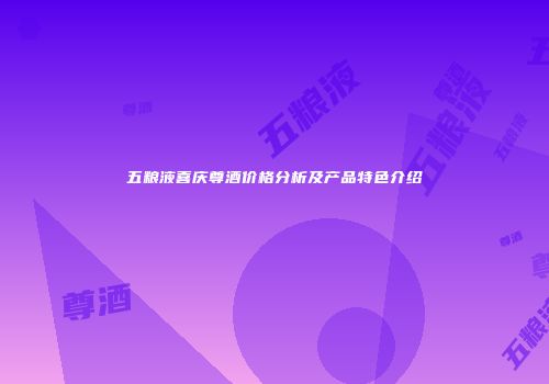 五粮液喜庆尊酒价格分析及产品特色介绍