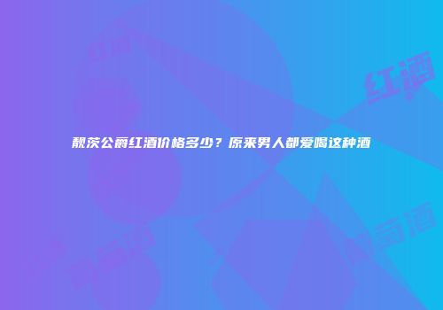 靓茨公爵红酒价格多少？原来男人都爱喝这种酒