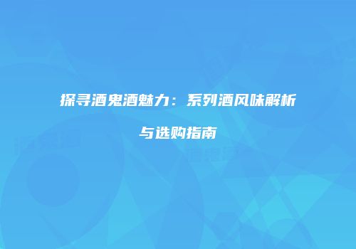 探寻酒鬼酒魅力：系列酒风味解析与选购指南