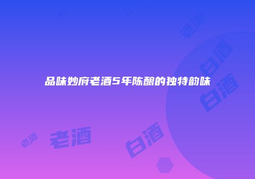 品味妙府老酒5年陈酿的独特韵味