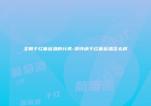 王朝干红葡萄酒的分类-贝诗纳干红葡萄酒怎么样