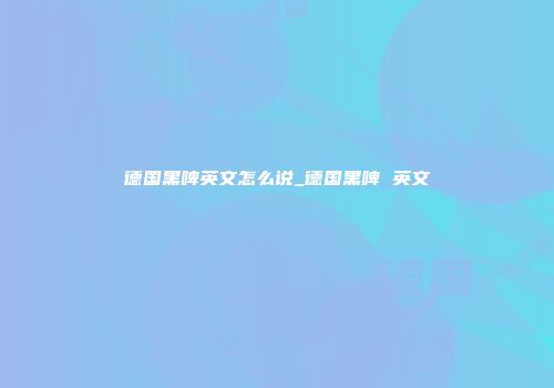 德国黑啤英文怎么说_德国黑啤 英文