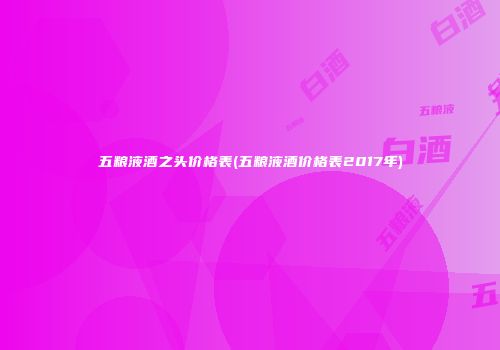 五粮液酒之头价格表(五粮液酒价格表2017年)