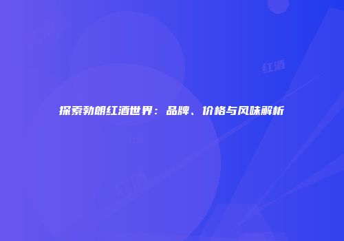 探索勃朗红酒世界：品牌、价格与风味解析