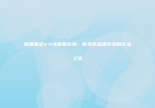新疆葡萄VS法国葡萄酒：探寻高品质生活的饮品之选