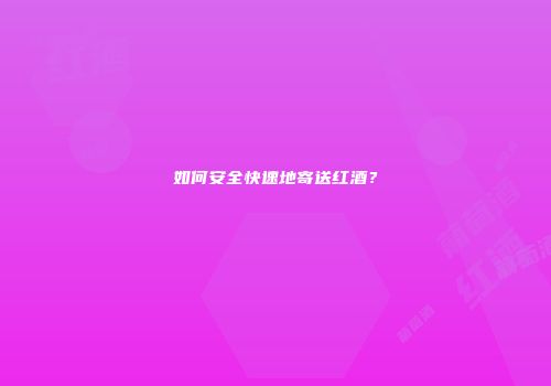 如何安全快速地寄送红酒？