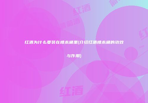 红酒为什么要装在橡木桶里(介绍红酒橡木桶的功效与作用)
