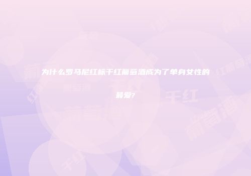 为什么罗马尼红标干红葡萄酒成为了单身女性的最爱?
