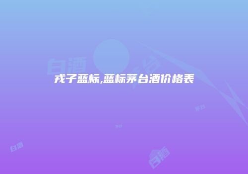 戎子蓝标,蓝标茅台酒价格表