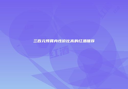 三百元预算内性价比高的红酒推荐