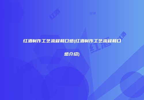 红酒制作工艺流程和口感(红酒制作工艺流程和口感介绍)