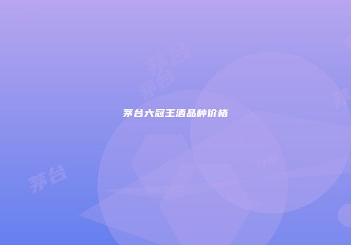 茅台六冠王酒品种价格
