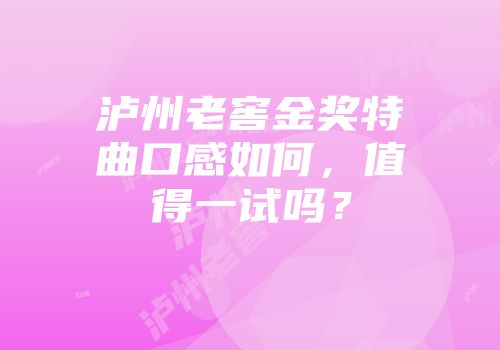 泸州老窖金奖特曲口感如何，值得一试吗？