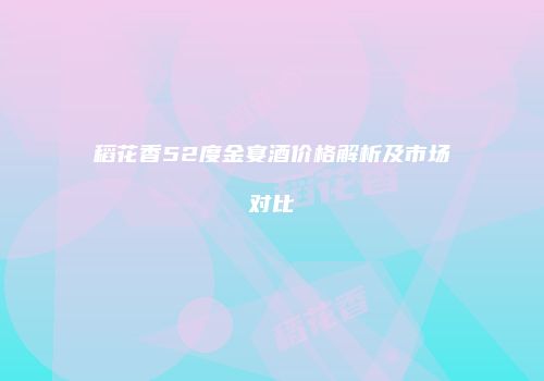 稻花香52度金宴酒价格解析及市场对比