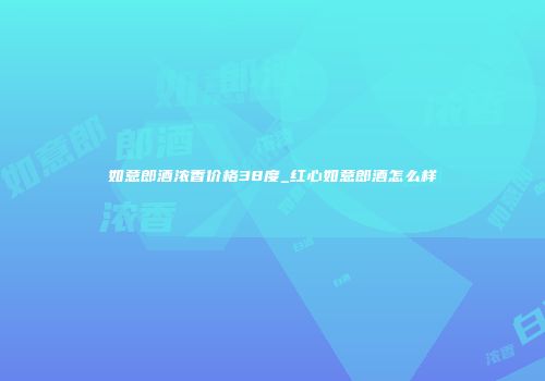 如意郎酒浓香价格38度_红心如意郎酒怎么样