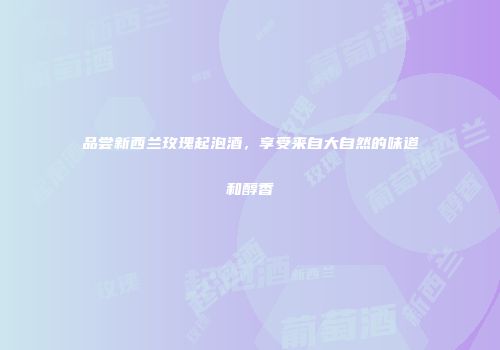 品尝新西兰玫瑰起泡酒，享受来自大自然的味道和醇香