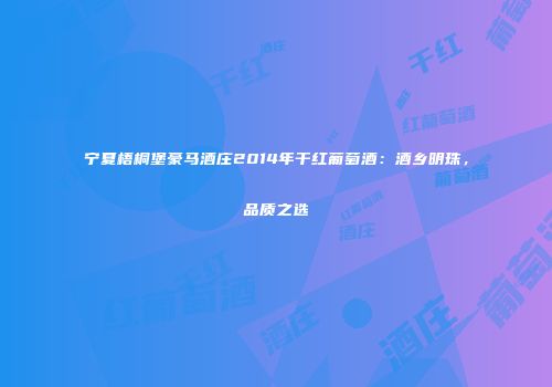 宁夏梧桐堡豪马酒庄2014年干红葡萄酒：酒乡明珠，品质之选