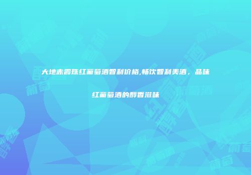大地赤霞珠红葡萄酒智利价格,畅饮智利美酒，品味红葡萄酒的醇香滋味