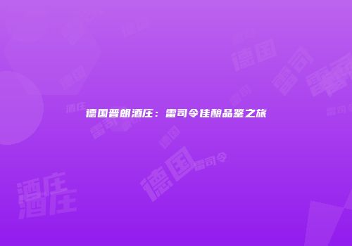 德国普朗酒庄：雷司令佳酿品鉴之旅