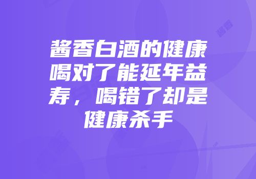 酱香白酒的健康喝对了能延年益寿，喝错了却是健康杀手
