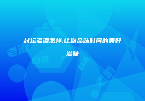 封坛老酒怎样,让你品味时间的美好滋味