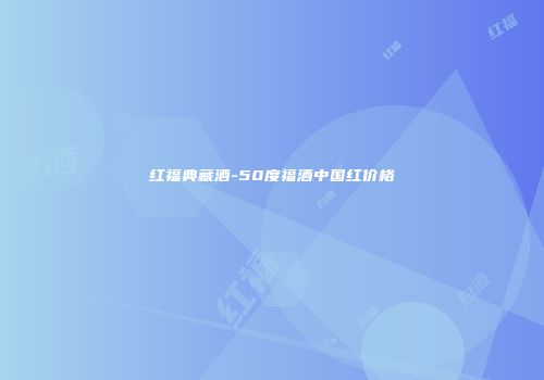 红福典藏酒-50度福酒中国红价格