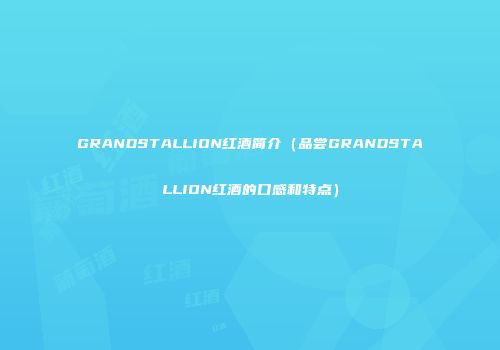 GRANDSTALLION红酒简介（品尝GRANDSTALLION红酒的口感和特点）