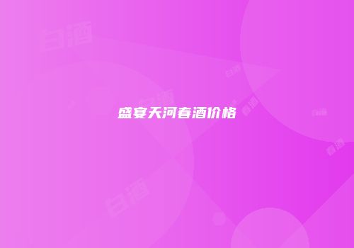 盛宴天河春酒价格