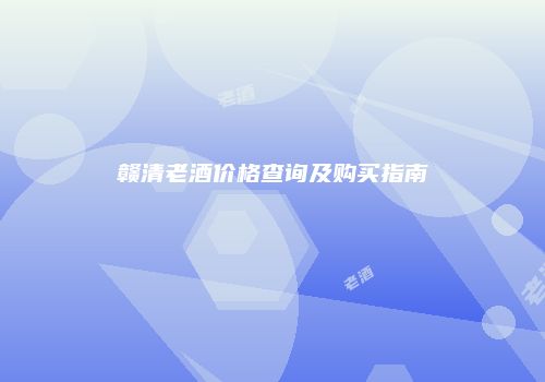 赣清老酒价格查询及购买指南