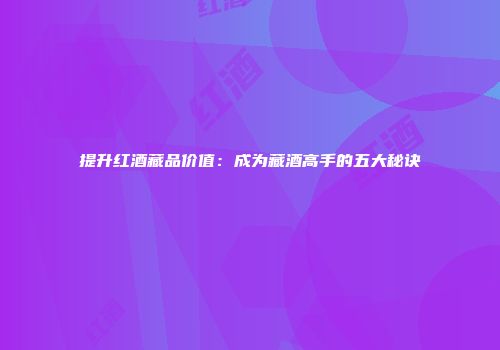 提升红酒藏品价值：成为藏酒高手的五大秘诀