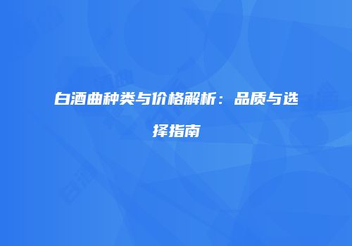 白酒曲种类与价格解析：品质与选择指南