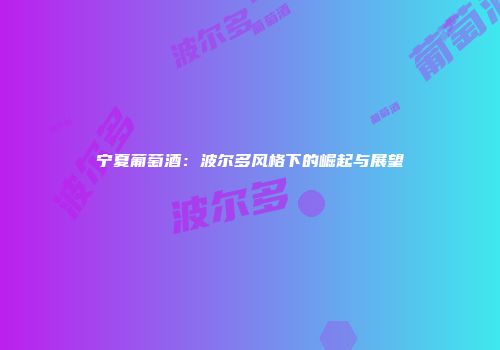 宁夏葡萄酒：波尔多风格下的崛起与展望