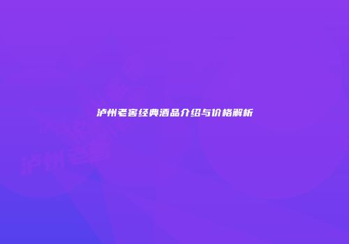 泸州老窖经典酒品介绍与价格解析