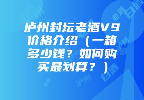 泸州封坛老酒V9价格介绍（一箱多少钱？如何购买最划算？）