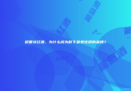 积香坊红酒，为什么成为时下最受欢迎的品牌？