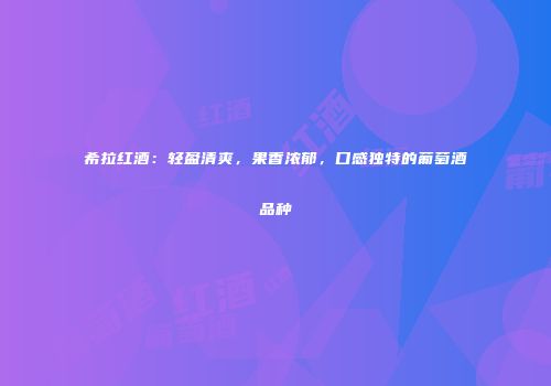 希拉红酒：轻盈清爽，果香浓郁，口感独特的葡萄酒品种