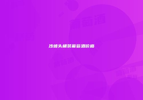 沙坡头桶装葡萄酒价格