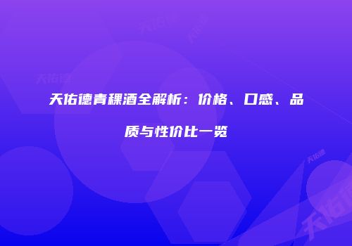 天佑德青稞酒全解析：价格、口感、品质与性价比一览