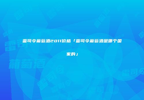 雷司令葡萄酒2011价格「雷司令葡萄酒是哪个国家的」