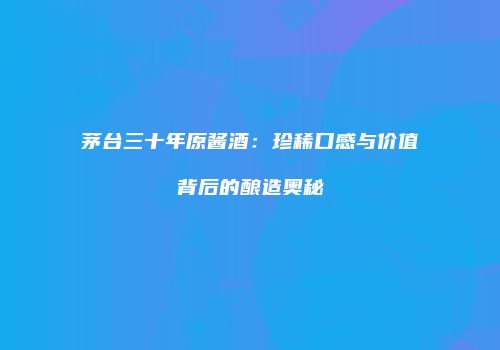 茅台三十年原酱酒：珍稀口感与价值背后的酿造奥秘