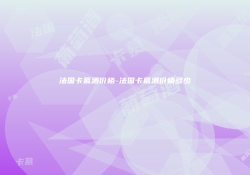 法国卡慕酒价格-法国卡慕酒价格多少