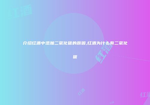 介绍红酒中添加二氧化硫的原因,红酒为什么有二氧化硫