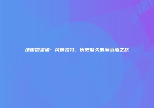 法国加甜酒：风味独特，历史悠久的葡萄酒之旅