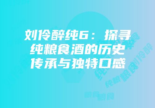 刘伶醉纯6：探寻纯粮食酒的历史传承与独特口感