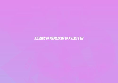红酒储存期限及保存方法介绍