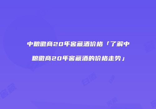 中粮徽商20年窖藏酒价格「了解中粮徽商20年窖藏酒的价格走势」