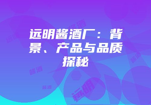 远明酱酒厂：背景、产品与品质探秘