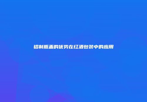 铝制瓶盖的优势在红酒包装中的应用