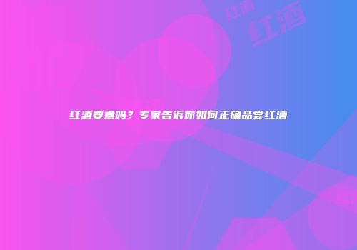 红酒要煮吗？专家告诉你如何正确品尝红酒