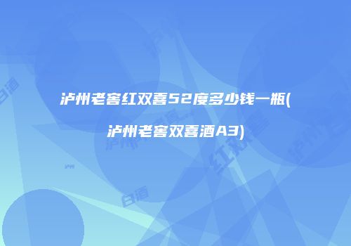 泸州老窖红双喜52度多少钱一瓶(泸州老窖双喜酒A3)
